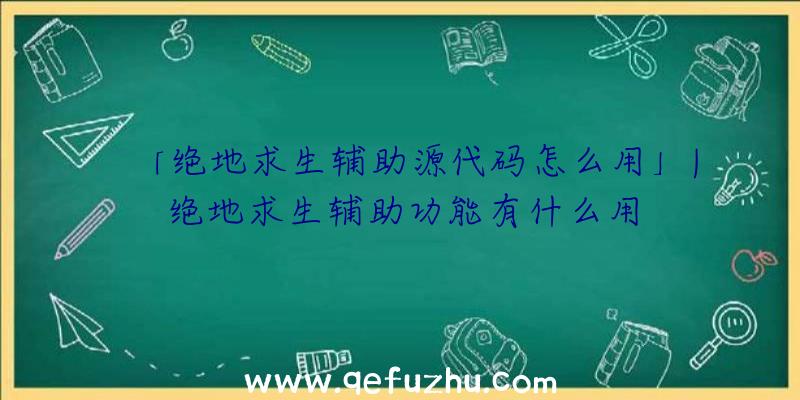 「绝地求生辅助源代码怎么用」|绝地求生辅助功能有什么用